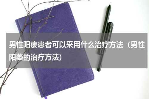 男性阳痿患者可以采用什么治疗方法（男性阳萎的治疗方法）