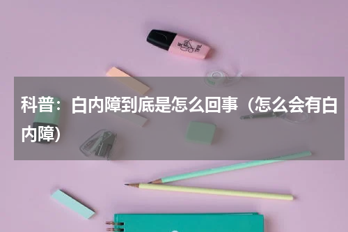 科普：白内障到底是怎么回事（怎么会有白内障）