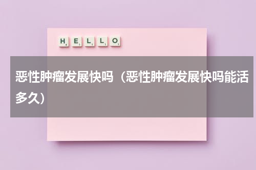 恶性肿瘤发展快吗（恶性肿瘤发展快吗能活多久）