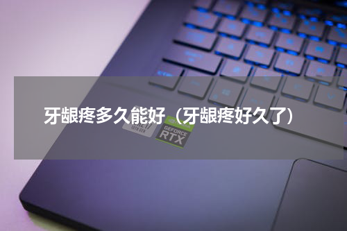 牙龈疼多久能好（牙龈疼好久了）