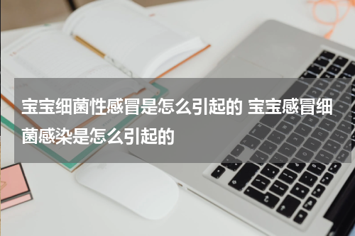 宝宝细菌性感冒是怎么引起的 宝宝感冒细菌感染是怎么引起的