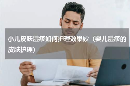 小儿皮肤湿疹如何护理效果妙（婴儿湿疹的皮肤护理）