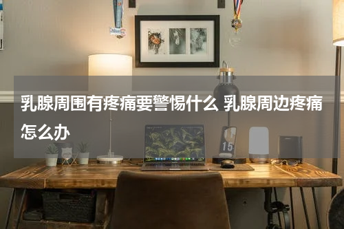 乳腺周围有疼痛要警惕什么 乳腺周边疼痛怎么办