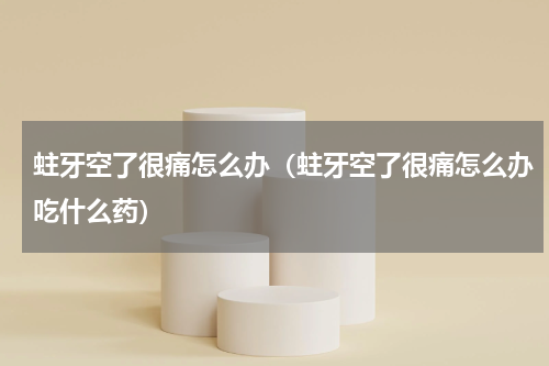 蛀牙空了很痛怎么办（蛀牙空了很痛怎么办吃什么药）