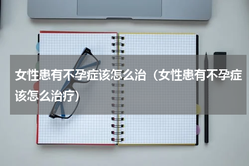 女性患有不孕症该怎么治（女性患有不孕症该怎么治疗）