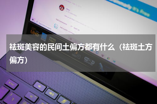 祛斑美容的民间土偏方都有什么（祛斑土方偏方）