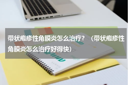 带状疱疹性角膜炎怎么治疗？（带状疱疹性角膜炎怎么治疗好得快）