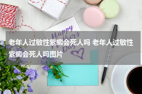 老年人过敏性紫癜会死人吗 老年人过敏性紫癜会死人吗图片