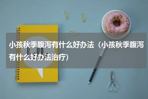 小孩秋季腹泻有什么好办法（小孩秋季腹泻有什么好办法治疗）