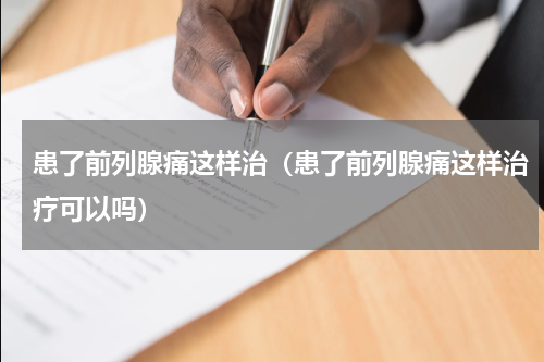患了前列腺痛这样治（患了前列腺痛这样治疗可以吗）