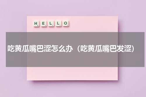 吃黄瓜嘴巴涩怎么办（吃黄瓜嘴巴发涩）