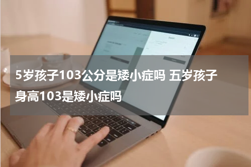 5岁孩子103公分是矮小症吗 五岁孩子身高103是矮小症吗