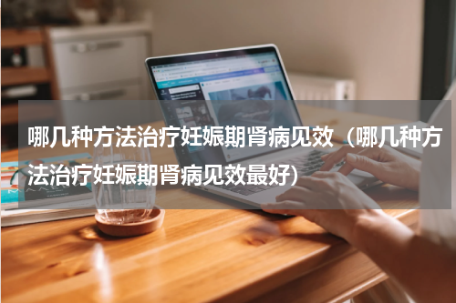 哪几种方法治疗妊娠期肾病见效（哪几种方法治疗妊娠期肾病见效最好）