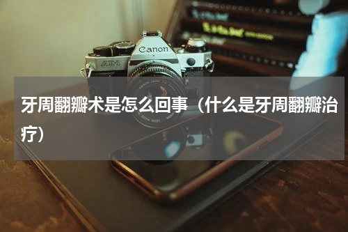 牙周翻瓣术是怎么回事（什么是牙周翻瓣治疗）