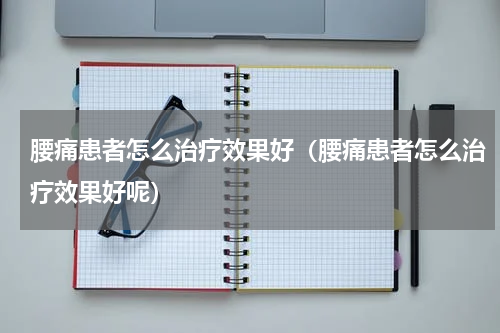 腰痛患者怎么治疗效果好（腰痛患者怎么治疗效果好呢）
