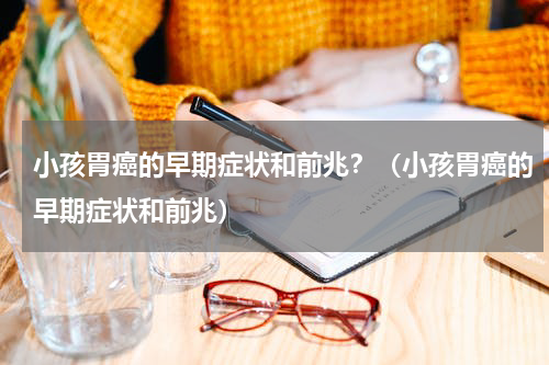 小孩胃癌的早期症状和前兆？（小孩胃癌的早期症状和前兆）