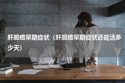 肝胆癌早期症状（肝胆癌早期症状还能活多少天）