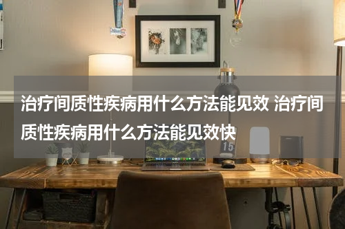 治疗间质性疾病用什么方法能见效 治疗间质性疾病用什么方法能见效快