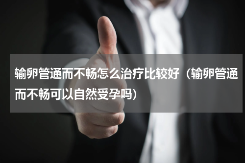 输卵管通而不畅怎么治疗比较好（输卵管通而不畅可以自然受孕吗）