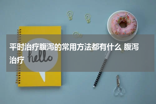 平时治疗腹泻的常用方法都有什么 腹泻 治疗
