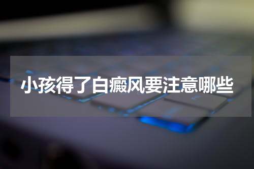 小孩得了白癜风要注意哪些