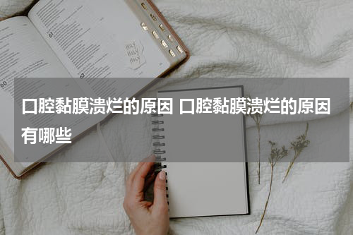 口腔黏膜溃烂的原因 口腔黏膜溃烂的原因有哪些