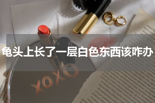 龟头上长了一层白色东西该咋办