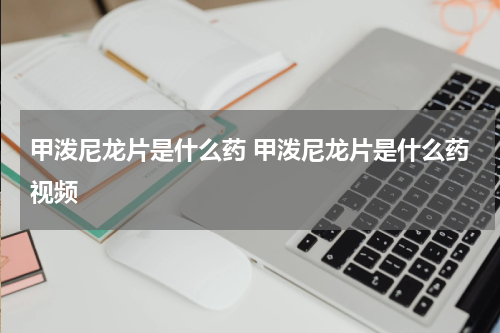 甲泼尼龙片是什么药 甲泼尼龙片是什么药视频