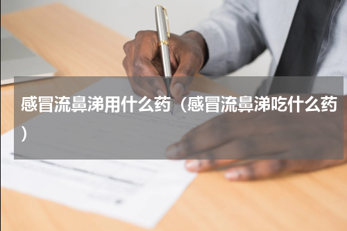 感冒流鼻涕用什么药（感冒流鼻涕吃什么药）