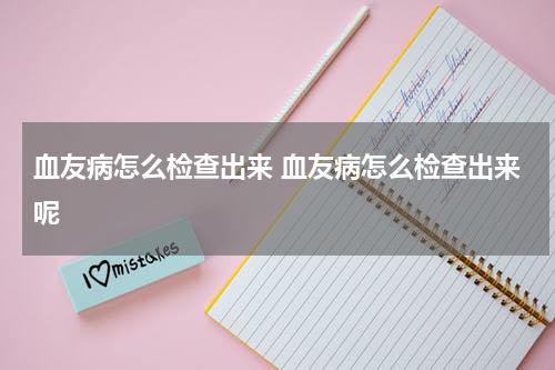 血友病怎么检查出来 血友病怎么检查出来呢