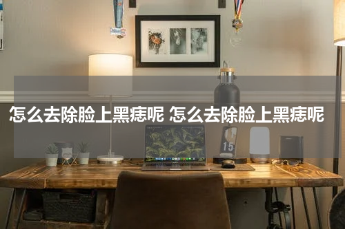 怎么去除脸上黑痣呢 怎么去除脸上黑痣呢