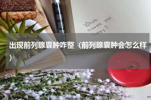 出现前列腺囊肿咋整（前列腺囊肿会怎么样）