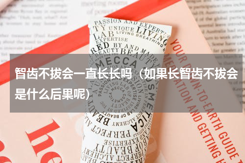 智齿不拔会一直长长吗（如果长智齿不拔会是什么后果呢）