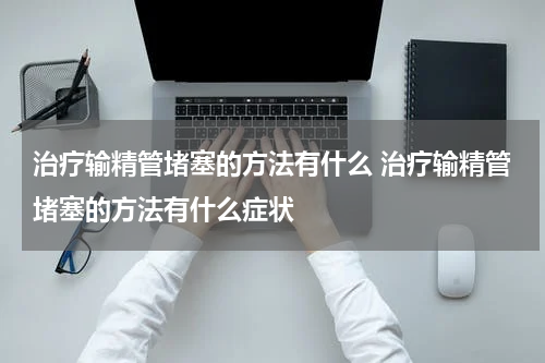 治疗输精管堵塞的方法有什么 治疗输精管堵塞的方法有什么症状