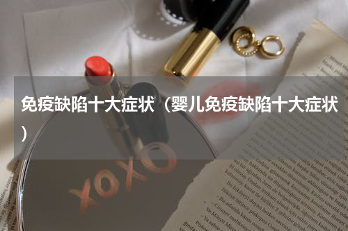 免疫缺陷十大症状（婴儿免疫缺陷十大症状）