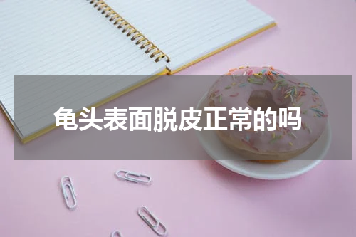 龟头表面脱皮正常的吗