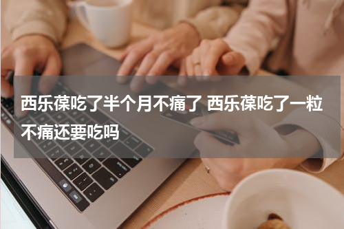 西乐葆吃了半个月不痛了 西乐葆吃了一粒不痛还要吃吗