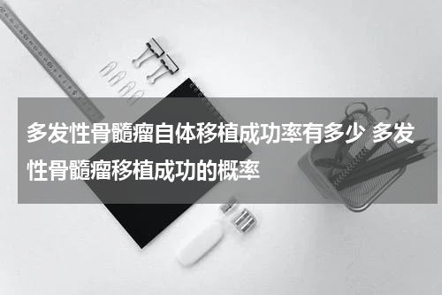 多发性骨髓瘤自体移植成功率有多少 多发性骨髓瘤移植成功的概率