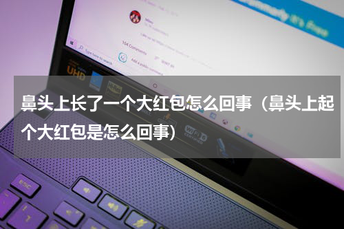 鼻头上长了一个大红包怎么回事（鼻头上起个大红包是怎么回事）