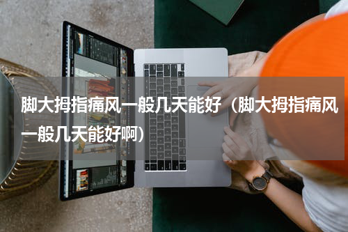 脚大拇指痛风一般几天能好（脚大拇指痛风一般几天能好啊）