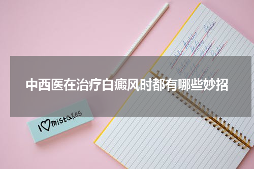 中西医在治疗白癜风时都有哪些妙招