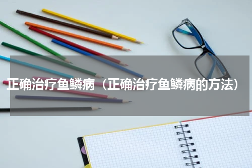 正确治疗鱼鳞病（正确治疗鱼鳞病的方法）