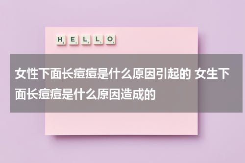 女性下面长痘痘是什么原因引起的 女生下面长痘痘是什么原因造成的