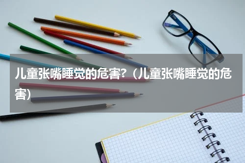 儿童张嘴睡觉的危害?（儿童张嘴睡觉的危害）