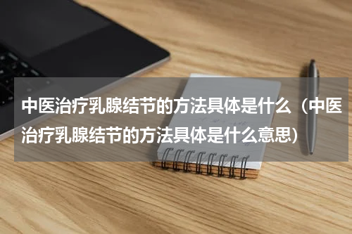 中医治疗乳腺结节的方法具体是什么（中医治疗乳腺结节的方法具体是什么意思）