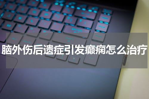 脑外伤后遗症引发癫痫怎么治疗