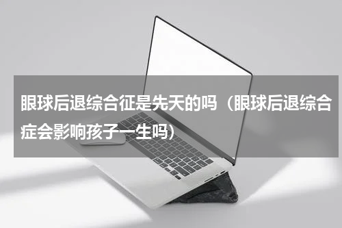 眼球后退综合征是先天的吗（眼球后退综合症会影响孩子一生吗）