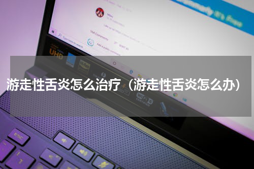 游走性舌炎怎么治疗（游走性舌炎怎么办）