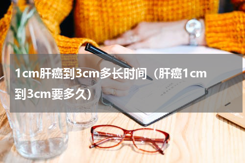 1cm肝癌到3cm多长时间（肝癌1cm到3cm要多久）
