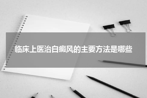 临床上医治白癜风的主要方法是哪些